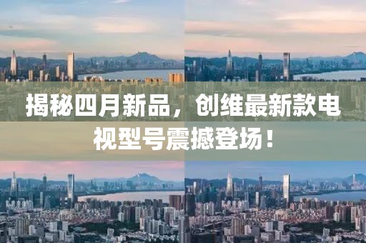 揭秘四月新品，创维最新款电视型号震撼登场！