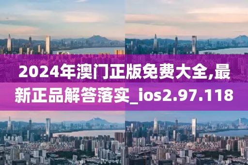 2024年澳门正版免费大全,最新正品解答落实_ios2.97.118