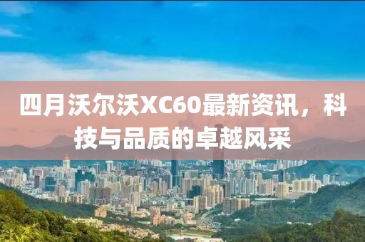 四月沃尔沃XC60最新资讯，科技与品质的卓越风采