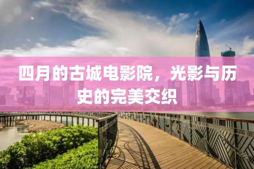 四月的古城电影院，光影与历史的完美交织