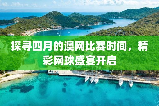 探寻四月的澳网比赛时间，精彩网球盛宴开启