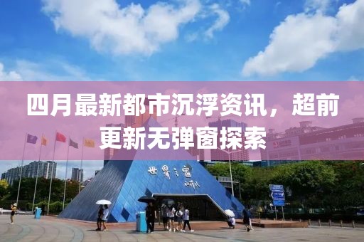 四月最新都市沉浮资讯，超前更新无弹窗探索