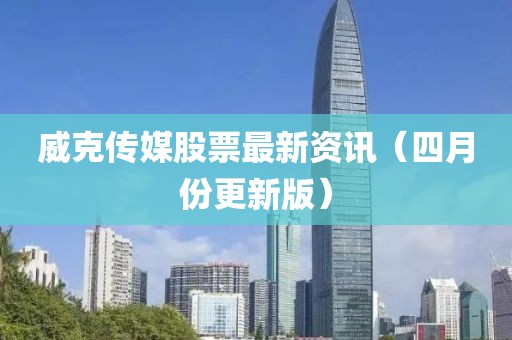 威克传媒股票最新资讯（四月份更新版）