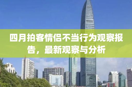 四月拍客情侣不当行为观察报告，最新观察与分析