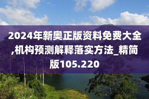 2024年新奥正版资料免费大全,机构预测解释落实方法_精简版105.220