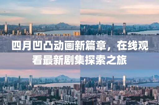 四月凹凸动画新篇章，在线观看最新剧集探索之旅