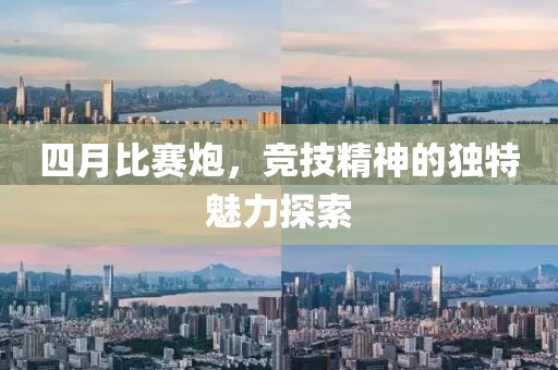 四月比赛炮，竞技精神的独特魅力探索