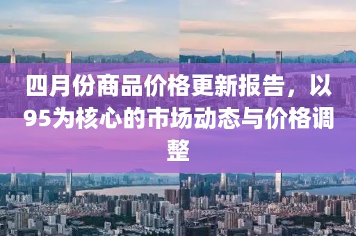 四月份商品价格更新报告，以95为核心的市场动态与价格调整