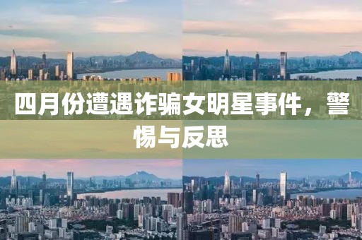 四月份遭遇诈骗女明星事件，警惕与反思