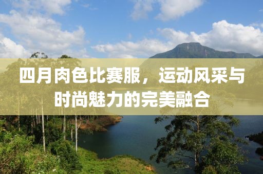 四月肉色比赛服，运动风采与时尚魅力的完美融合
