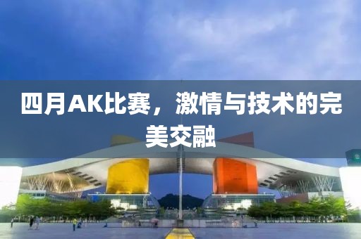 四月AK比赛，激情与技术的完美交融
