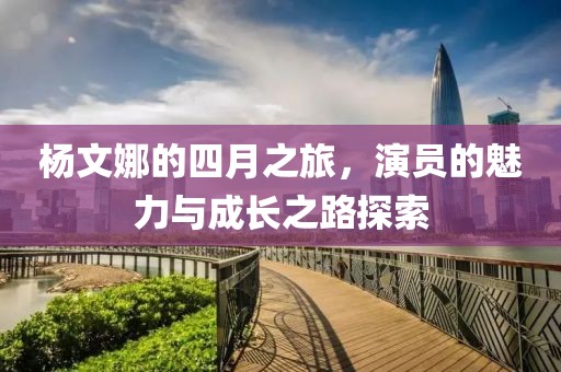 杨文娜的四月之旅，演员的魅力与成长之路探索