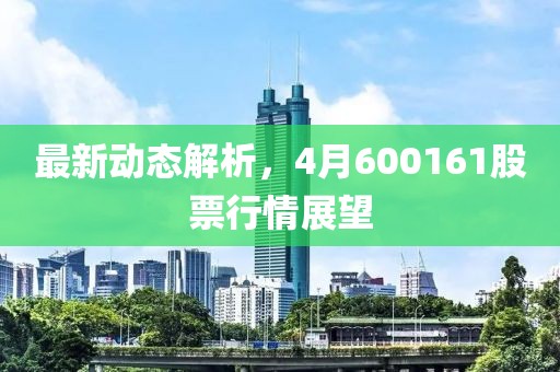 最新动态解析，4月600161股票行情展望