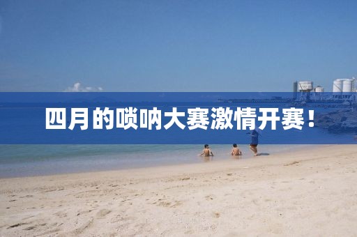 四月的唢呐大赛激情开赛！