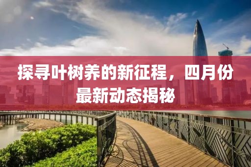 探寻叶树养的新征程，四月份最新动态揭秘
