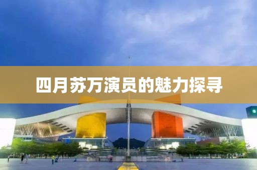 四月苏万演员的魅力探寻