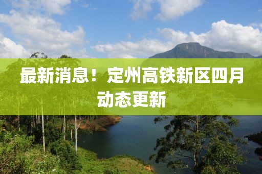 最新消息！定州高铁新区四月动态更新