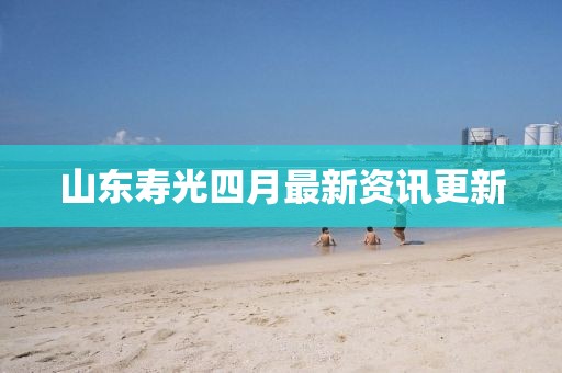 山东寿光四月最新资讯更新