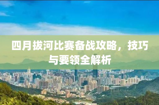 四月拔河比赛备战攻略，技巧与要领全解析