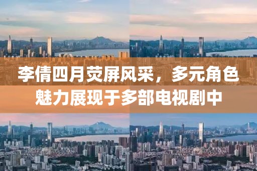 李倩四月荧屏风采，多元角色魅力展现于多部电视剧中