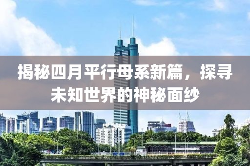 揭秘四月平行母系新篇，探寻未知世界的神秘面纱