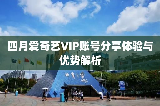 四月爱奇艺VIP账号分享体验与优势解析