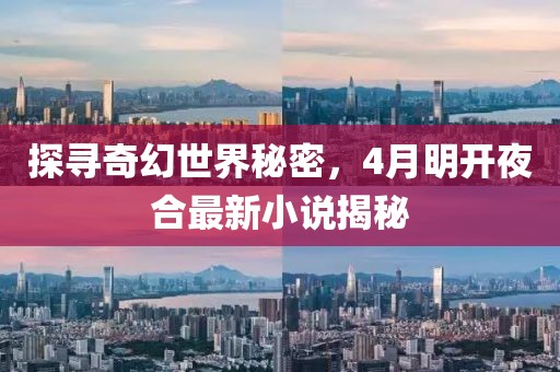 探寻奇幻世界秘密，4月明开夜合最新小说揭秘