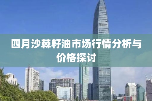 四月沙棘籽油市场行情分析与价格探讨