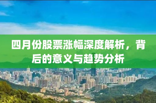 四月份股票涨幅深度解析，背后的意义与趋势分析
