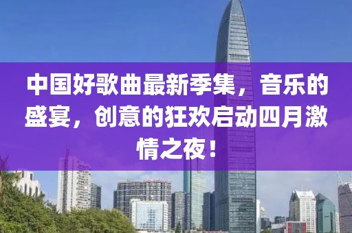 中国好歌曲最新季集，音乐的盛宴，创意的狂欢启动四月激情之夜！