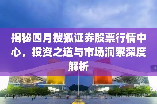 揭秘四月搜狐证券股票行情中心，投资之道与市场洞察深度解析
