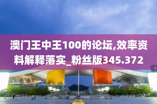 澳门王中王100的论坛,效率资料解释落实_粉丝版345.372