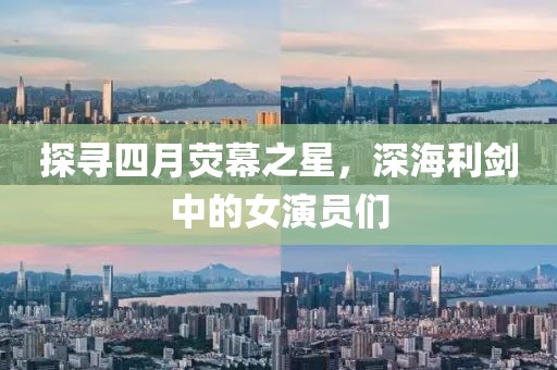 探寻四月荧幕之星，深海利剑中的女演员们