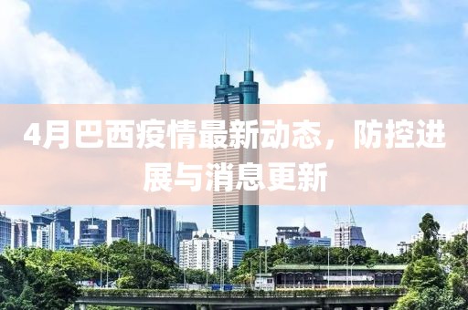 4月巴西疫情最新动态，防控进展与消息更新