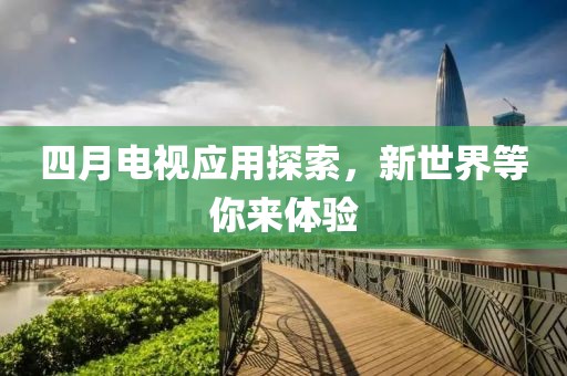 四月电视应用探索，新世界等你来体验