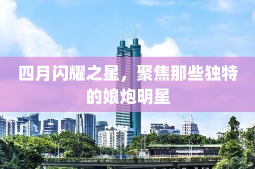 四月闪耀之星，聚焦那些独特的娘炮明星