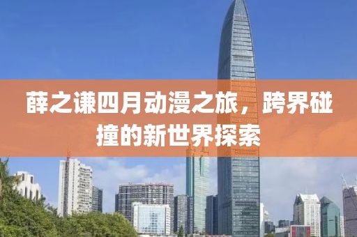 薛之谦四月动漫之旅，跨界碰撞的新世界探索