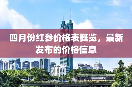 四月份红参价格表概览，最新发布的价格信息