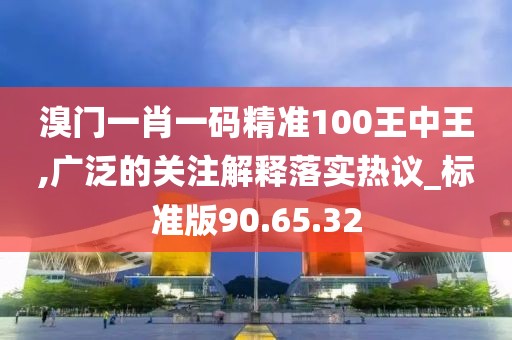 溴门一肖一码精准100王中王,广泛的关注解释落实热议_标准版90.65.32