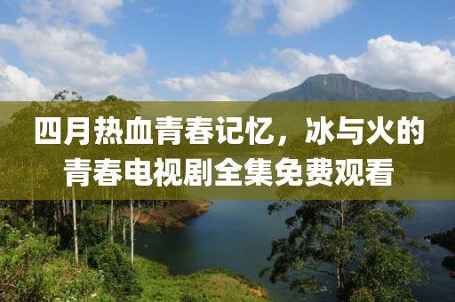 四月热血青春记忆，冰与火的青春电视剧全集免费观看