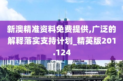 新澳精准资料免费提供,广泛的解释落实支持计划_精英版201.124