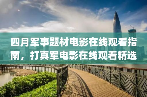 四月军事题材电影在线观看指南，打真军电影在线观看精选