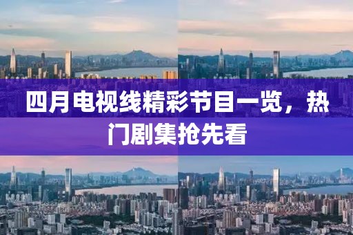 四月电视线精彩节目一览，热门剧集抢先看