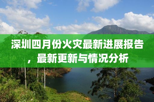 深圳四月份火灾最新进展报告，最新更新与情况分析