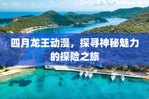 四月龙王动漫，探寻神秘魅力的探险之旅