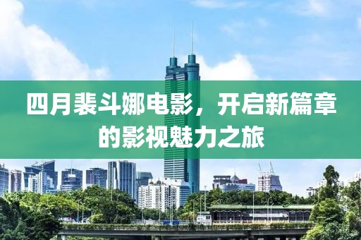 四月裴斗娜电影，开启新篇章的影视魅力之旅