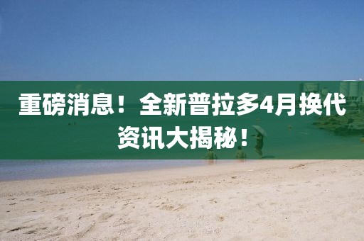 重磅消息！全新普拉多4月换代资讯大揭秘！