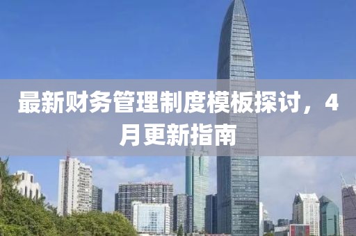最新财务管理制度模板探讨，4月更新指南