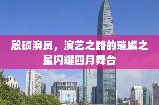 殷硕演员，演艺之路的璀璨之星闪耀四月舞台