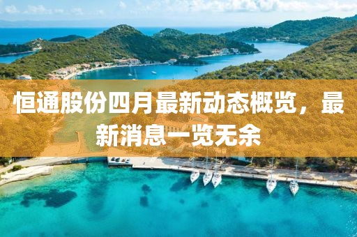 恒通股份四月最新动态概览，最新消息一览无余